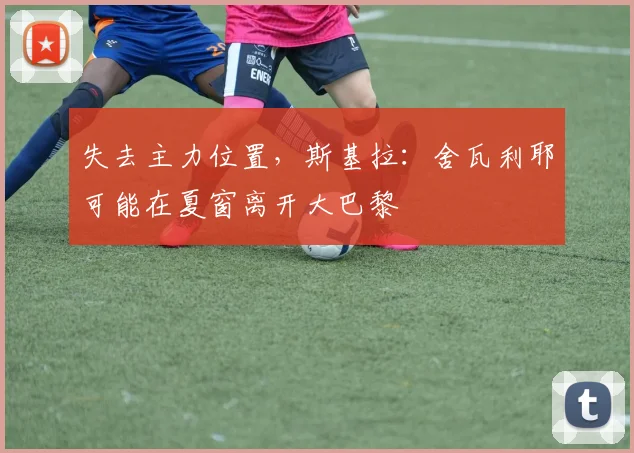 失去主力位置，斯基拉：舍瓦利耶可能在夏窗离开大巴黎
