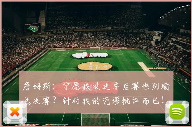 詹姆斯：宁愿我没进季后赛也别输总决赛？针对我的荒谬批评而已！