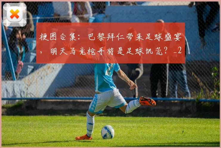 梗图合集：巴黎拜仁带来足球盛宴，明天马竞枪手将是足球饥荒？_2