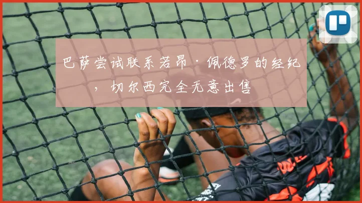 巴萨尝试联系若昂·佩德罗的经纪人，切尔西完全无意出售
